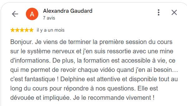 Bonjour. Je viens de terminer la première session du cours sur le système nerveux et j'en suis ressortie avec une mine d'informations. De plus, la formation est accessible à vie, ce qui me permet de revoir chaque vidéo quand j'en ai besoin... c'est fantastique ! Delphine est attentive et disponible tout au long du cours pour répondre à nos questions. Elle est dévouée et impliquée. Je le recommande vivement